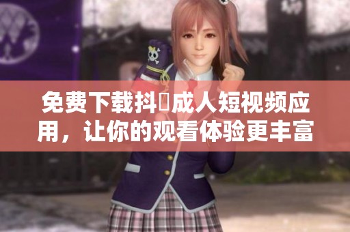 免費(fèi)下載抖抈成人短視頻應(yīng)用，讓你的觀看體驗(yàn)更豐富