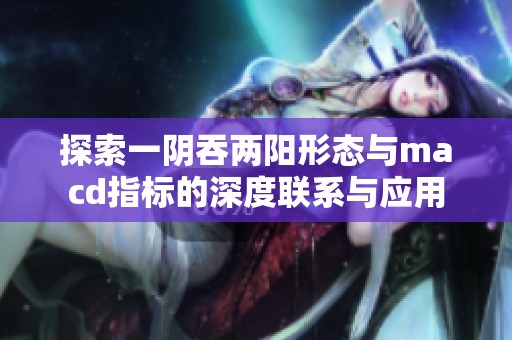 探索一陰吞兩陽形態(tài)與macd指標(biāo)的深度聯(lián)系與應(yīng)用