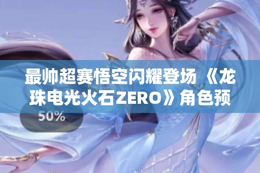最帥超賽悟空閃耀登場 《龍珠電光火石ZERO》角色預告重磅發(fā)布
