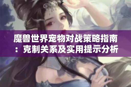 魔獸世界寵物對(duì)戰(zhàn)策略指南：克制關(guān)系及實(shí)用提示分析