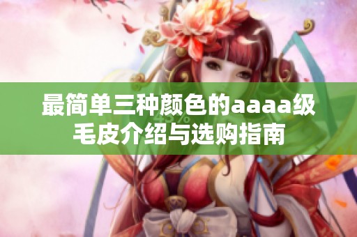 最簡(jiǎn)單三種顏色的aaaa級(jí)毛皮介紹與選購(gòu)指南
