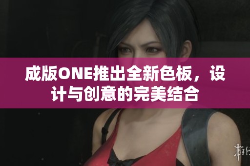 成版ONE推出全新色板，設(shè)計與創(chuàng)意的完美結(jié)合