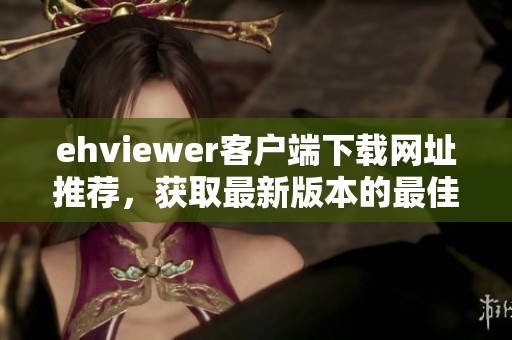 ehviewer客戶端下載網(wǎng)址推薦，獲取最新版本的最佳途徑