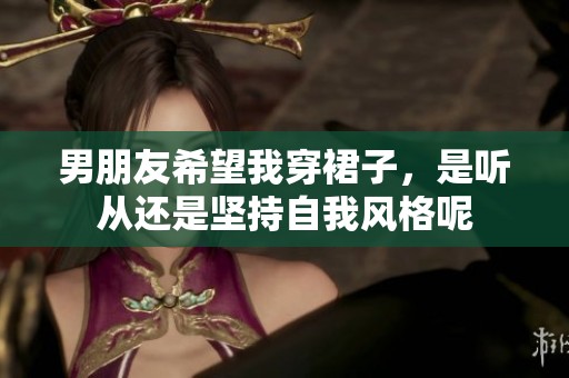 男朋友希望我穿裙子，是聽從還是堅持自我風(fēng)格呢
