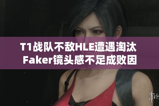T1戰(zhàn)隊(duì)不敵HLE遭遇淘汰 Faker鏡頭感不足成敗因