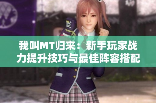 我叫MT歸來：新手玩家戰(zhàn)力提升技巧與最佳陣容搭配攻略分享