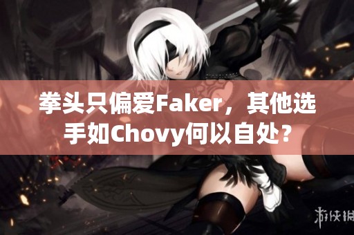 拳頭只偏愛Faker，其他選手如Chovy何以自處？