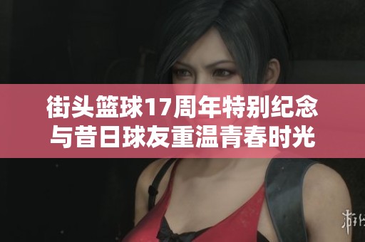 街頭籃球17周年特別紀念與昔日球友重溫青春時光