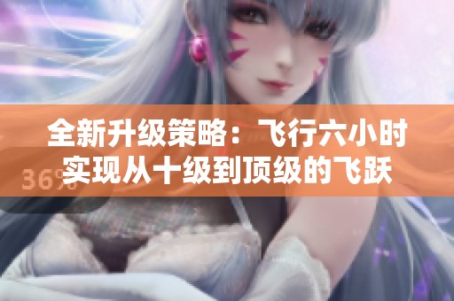 全新升級策略：飛行六小時實現(xiàn)從十級到頂級的飛躍
