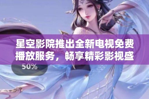 星空影院推出全新電視免費(fèi)播放服務(wù)，暢享精彩影視盛宴