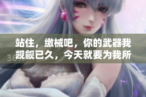 站住，繳械吧，你的武器我覬覦已久，今天就要為我所用