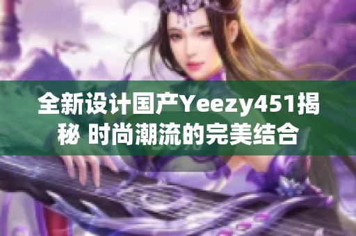 全新設計國產(chǎn)Yeezy451揭秘 時尚潮流的完美結合