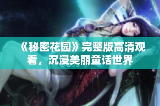 《秘密花園》完整版高清觀看，沉浸美麗童話世界