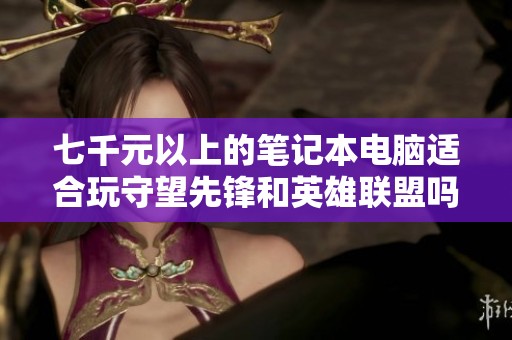 七千元以上的筆記本電腦適合玩守望先鋒和英雄聯(lián)盟嗎