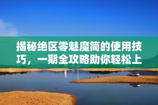 揭秘絕區(qū)零魅魔簡的使用技巧，一期全攻略助你輕松上手