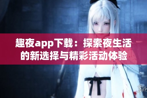 趣夜app下載：探索夜生活的新選擇與精彩活動體驗