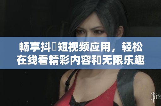 暢享抖抈短視頻應用，輕松在線看精彩內(nèi)容和無限樂趣