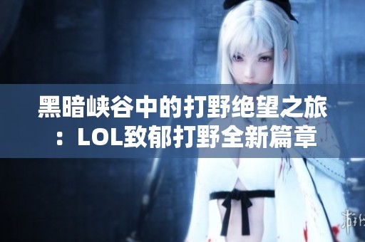 黑暗峽谷中的打野絕望之旅：LOL致郁打野全新篇章