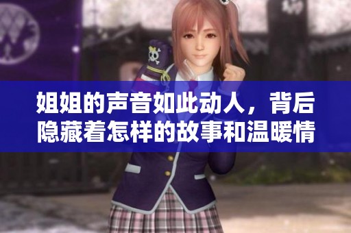 姐姐的聲音如此動人，背后隱藏著怎樣的故事和溫暖情感呢