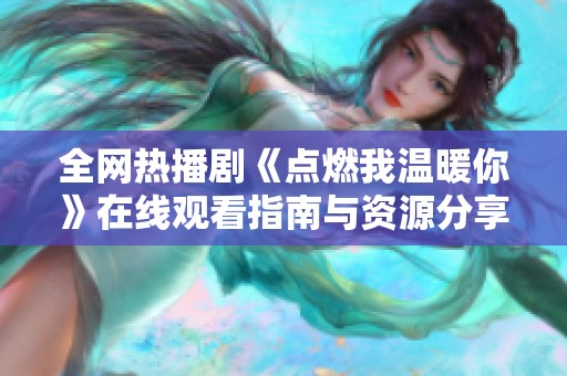 全網(wǎng)熱播劇《點(diǎn)燃我溫暖你》在線觀看指南與資源分享