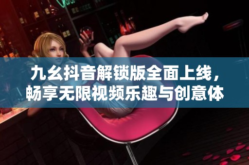 九幺抖音解鎖版全面上線，暢享無限視頻樂趣與創(chuàng)意體驗
