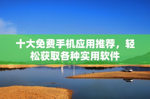 十大免費手機應(yīng)用推薦，輕松獲取各種實用軟件