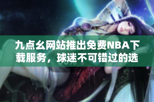 九點幺網(wǎng)站推出免費NBA下載服務，球迷不可錯過的選擇