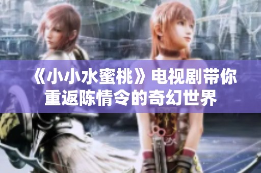 《小小水蜜桃》電視劇帶你重返陳情令的奇幻世界