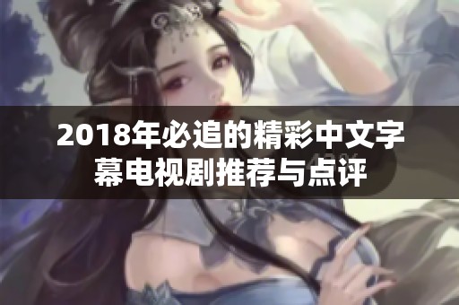 2018年必追的精彩中文字幕電視劇推薦與點評