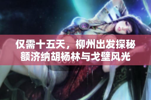 僅需十五天，柳州出發(fā)探秘額濟(jì)納胡楊林與戈壁風(fēng)光