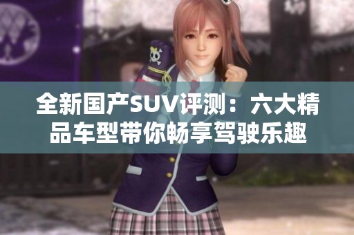 全新國(guó)產(chǎn)SUV評(píng)測(cè)：六大精品車型帶你暢享駕駛樂趣
