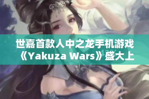世嘉首款人中之龍手機(jī)游戲《Yakuza Wars》盛大上線，黑道傳奇再啟航