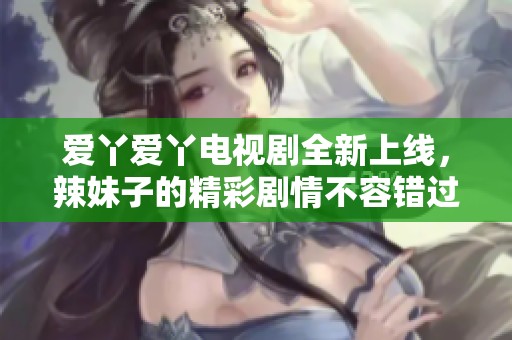 愛丫愛丫電視劇全新上線，辣妹子的精彩劇情不容錯(cuò)過