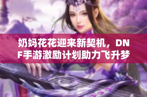 奶媽花花迎來新契機(jī)，DNF手游激勵(lì)計(jì)劃助力飛升夢想