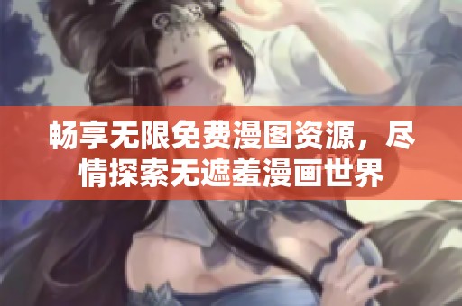 暢享無限免費漫圖資源，盡情探索無遮羞漫畫世界