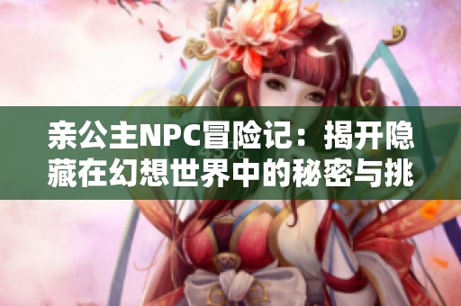 親公主NPC冒險(xiǎn)記：揭開(kāi)隱藏在幻想世界中的秘密與挑戰(zhàn)