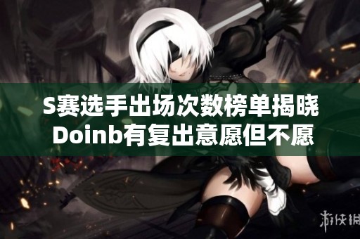 S賽選手出場(chǎng)次數(shù)榜單揭曉 Doinb有復(fù)出意愿但不愿加入弱隊(duì)