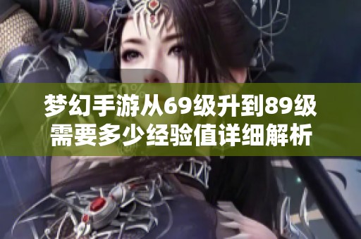 夢幻手游從69級升到89級需要多少經(jīng)驗值詳細(xì)解析