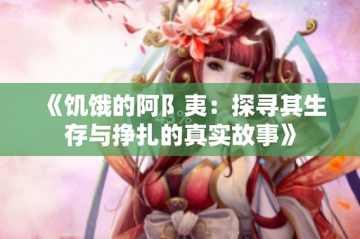 《饑餓的阿阝夷：探尋其生存與掙扎的真實(shí)故事》