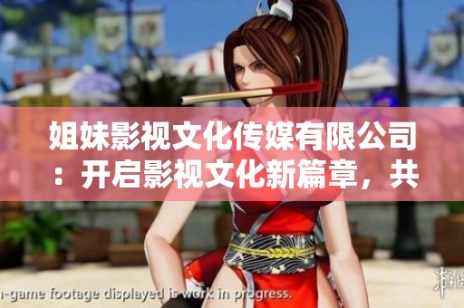 姐妹影視文化傳媒有限公司：開啟影視文化新篇章，共創(chuàng)未來輝煌