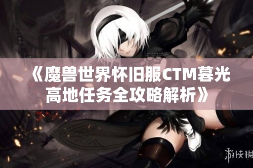 《魔獸世界懷舊服CTM暮光高地任務(wù)全攻略解析》