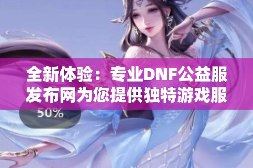 全新體驗(yàn)：專業(yè)DNF公益服發(fā)布網(wǎng)為您提供獨(dú)特游戲服務(wù)
