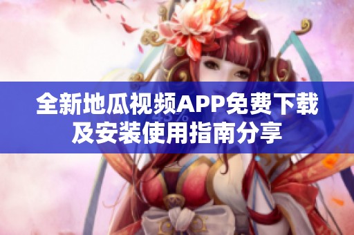 全新地瓜視頻APP免費(fèi)下載及安裝使用指南分享 全新地瓜視頻APP免費(fèi)下載及安裝使用指南分享