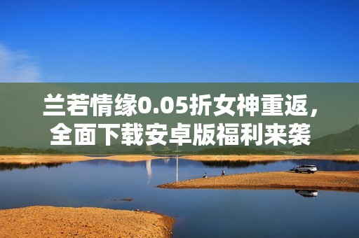蘭若情緣0.05折女神重返，全面下載安卓版福利來襲