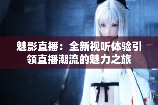 魅影直播:全新視聽體驗引領(lǐng)直播潮流的魅力之旅 魅影直播:全新視聽體驗引領(lǐng)直播潮流的魅力之旅