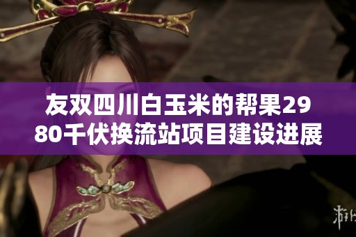 友雙四川白玉米的幫果2980千伏換流站項目建設(shè)進(jìn)展順利