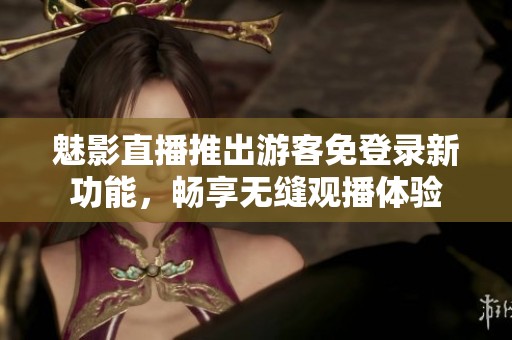 魅影直播推出游客免登錄新功能，暢享無縫觀播體驗