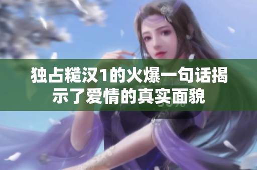 獨占糙漢1的火爆一句話揭示了愛情的真實面貌