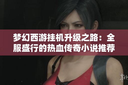 夢幻西游掛機(jī)升級之路：全服盛行的熱血傳奇小說推薦