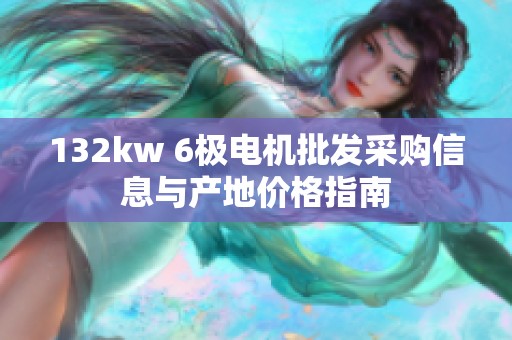 132kw 6極電機(jī)批發(fā)采購(gòu)信息與產(chǎn)地價(jià)格指南